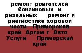 ремонт двигателей бензиновых  и дизельных     ремонт и диагностика ходовой части - Приморский край, Артем г. Авто » Услуги   . Приморский край